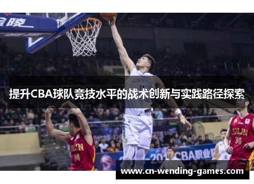 提升CBA球队竞技水平的战术创新与实践路径探索 提升CBA球队竞技水平的战术创新与实践路径探索