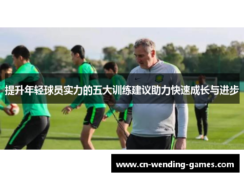 提升年轻球员实力的五大训练建议助力快速成长与进步 提升年轻球员实力的五大训练建议助力快速成长与进步