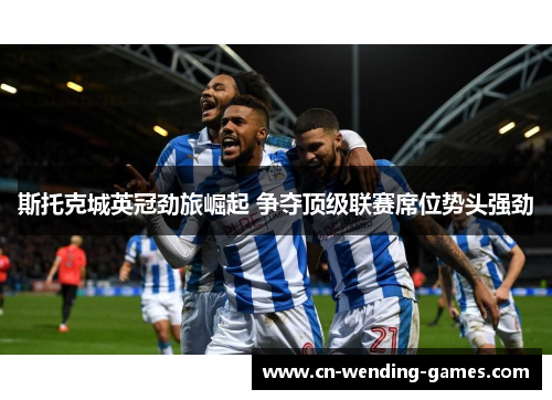 斯托克城英冠劲旅崛起 争夺顶级联赛席位势头强劲