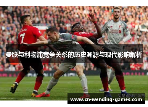 曼联与利物浦竞争关系的历史渊源与现代影响解析