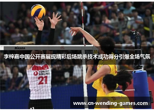 李梓嘉中国公开赛展现精彩后场跳杀技术成功得分引爆全场气氛