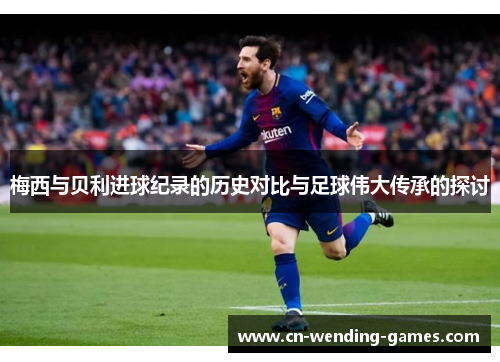 梅西与贝利进球纪录的历史对比与足球伟大传承的探讨 梅西与贝利进球纪录的历史对比与足球伟大传承的探讨
