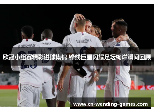 欧冠小组赛精彩进球集锦 锋线巨星闪耀足坛绚烂瞬间回顾