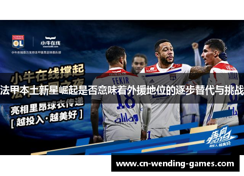 法甲本土新星崛起是否意味着外援地位的逐步替代与挑战 法甲本土新星崛起是否意味着外援地位的逐步替代与挑战