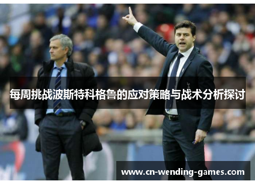 每周挑战波斯特科格鲁的应对策略与战术分析探讨