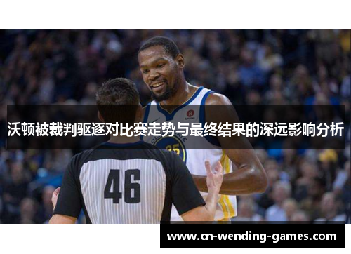 沃顿被裁判驱逐对比赛走势与最终结果的深远影响分析