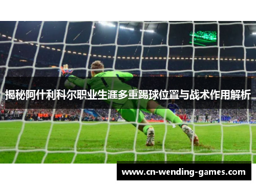 揭秘阿什利科尔职业生涯多重踢球位置与战术作用解析