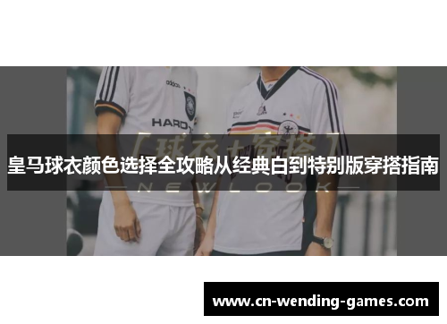 皇马球衣颜色选择全攻略从经典白到特别版穿搭指南