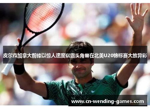 皮尔森加拿大前锋以惊人速度崭露头角曾在北美U20锦标赛大放异彩