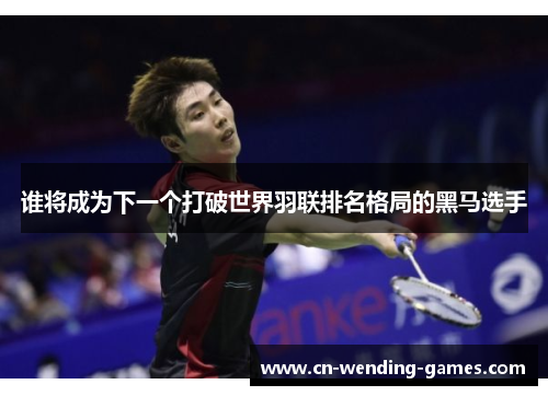谁将成为下一个打破世界羽联排名格局的黑马选手