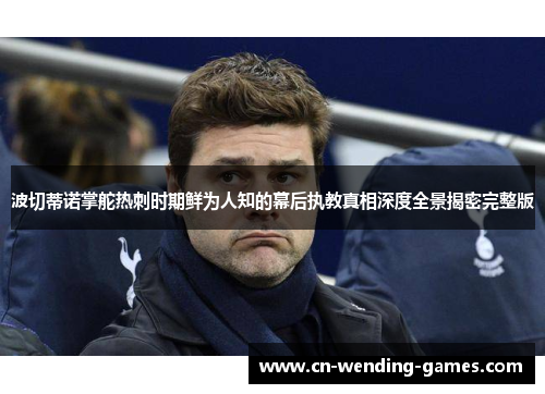 波切蒂诺掌舵热刺时期鲜为人知的幕后执教真相深度全景揭密完整版