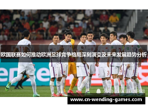 欧国联赛如何推动欧洲足球竞争格局深刻演变及未来发展趋势分析