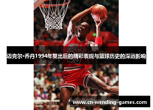 迈克尔·乔丹1994年复出后的精彩表现与篮球历史的深远影响