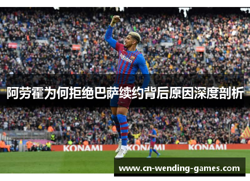 阿劳霍为何拒绝巴萨续约背后原因深度剖析