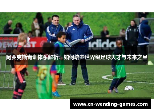 阿贾克斯青训体系解析:如何培养世界级足球天才与未来之星 阿贾克斯青训体系解析:如何培养世界级足球天才与未来之星