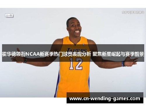 霍华德领衔NCAA新赛季热门球员表现分析 聚焦新星崛起与赛季前景