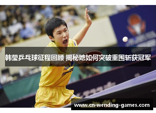 韩莹乒乓球征程回顾 揭秘她如何突破重围斩获冠军