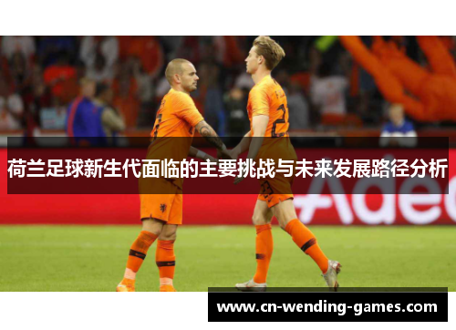 荷兰足球新生代面临的主要挑战与未来发展路径分析 荷兰足球新生代面临的主要挑战与未来发展路径分析