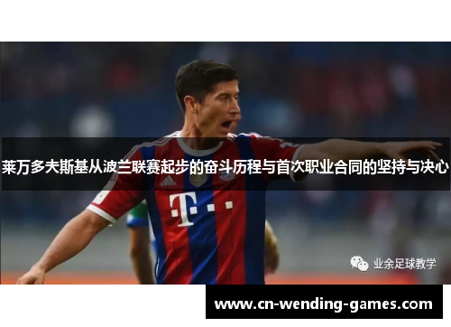 莱万多夫斯基从波兰联赛起步的奋斗历程与首次职业合同的坚持与决心 莱万多夫斯基从波兰联赛起步的奋斗历程与首次职业合同的坚持与决心