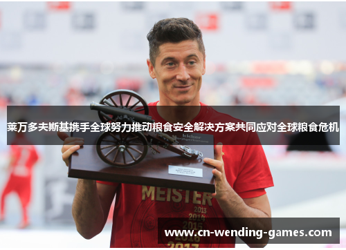 莱万多夫斯基携手全球努力推动粮食安全解决方案共同应对全球粮食危机