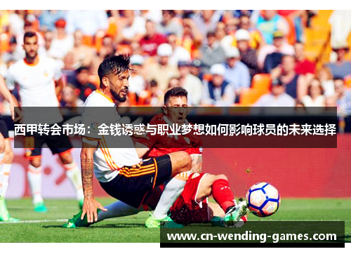西甲转会市场：金钱诱惑与职业梦想如何影响球员的未来选择