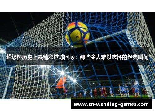 超级杯历史上最精彩进球回顾:那些令人难以忘怀的经典瞬间 超级杯历史上最精彩进球回顾:那些令人难以忘怀的经典瞬间