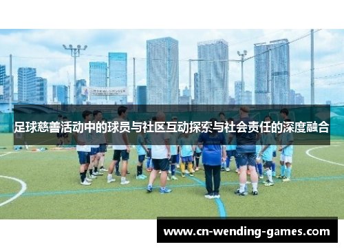 足球慈善活动中的球员与社区互动探索与社会责任的深度融合 足球慈善活动中的球员与社区互动探索与社会责任的深度融合