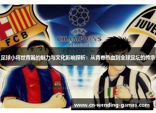 足球小将世青篇的魅力与文化影响探析:从青春热血到全球足坛的传承 足球小将世青篇的魅力与文化影响探析:从青春热血到全球足坛的传承