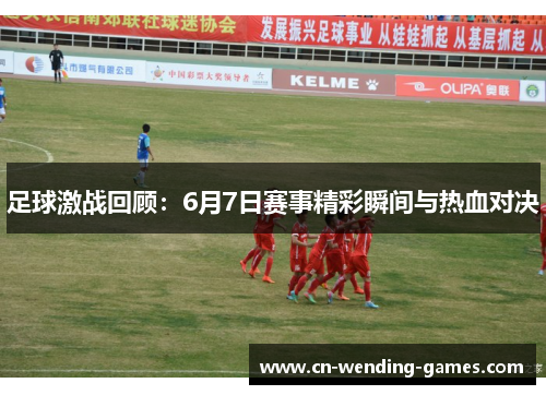 足球激战回顾：6月7日赛事精彩瞬间与热血对决