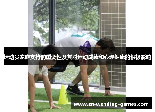 运动员家庭支持的重要性及其对运动成绩和心理健康的积极影响 运动员家庭支持的重要性及其对运动成绩和心理健康的积极影响