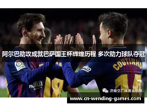 阿尔巴助攻成就巴萨国王杯辉煌历程 多次助力球队夺冠