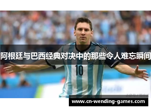 阿根廷与巴西经典对决中的那些令人难忘瞬间 阿根廷与巴西经典对决中的那些令人难忘瞬间