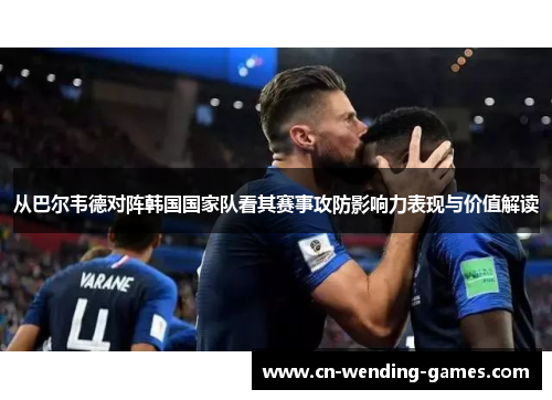 从巴尔韦德对阵韩国国家队看其赛事攻防影响力表现与价值解读 从巴尔韦德对阵韩国国家队看其赛事攻防影响力表现与价值解读