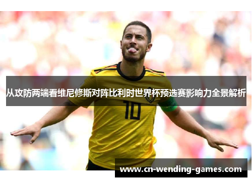 从攻防两端看维尼修斯对阵比利时世界杯预选赛影响力全景解析 从攻防两端看维尼修斯对阵比利时世界杯预选赛影响力全景解析
