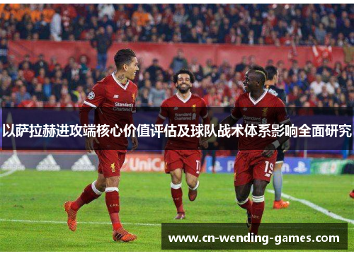 以萨拉赫进攻端核心价值评估及球队战术体系影响全面研究 以萨拉赫进攻端核心价值评估及球队战术体系影响全面研究