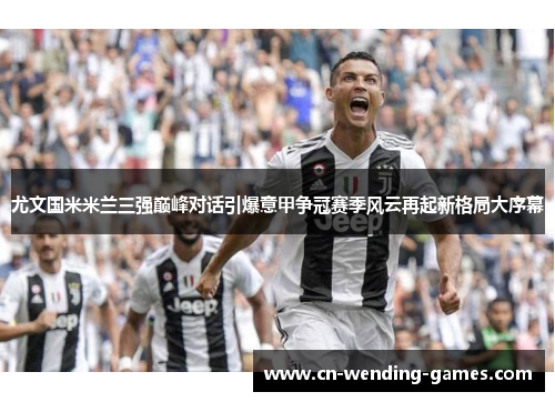 尤文国米米兰三强巅峰对话引爆意甲争冠赛季风云再起新格局大序幕