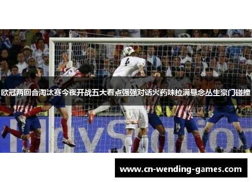欧冠两回合淘汰赛今夜开战五大看点强强对话火药味拉满悬念丛生豪门碰撞 欧冠两回合淘汰赛今夜开战五大看点强强对话火药味拉满悬念丛生豪门碰撞