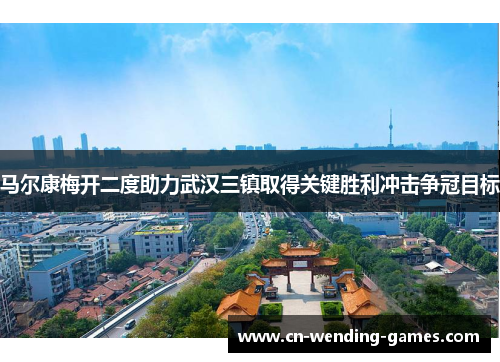 马尔康梅开二度助力武汉三镇取得关键胜利冲击争冠目标 马尔康梅开二度助力武汉三镇取得关键胜利冲击争冠目标