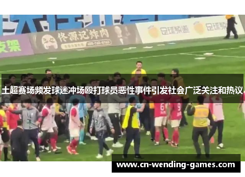 土超赛场频发球迷冲场殴打球员恶性事件引发社会广泛关注和热议 土超赛场频发球迷冲场殴打球员恶性事件引发社会广泛关注和热议