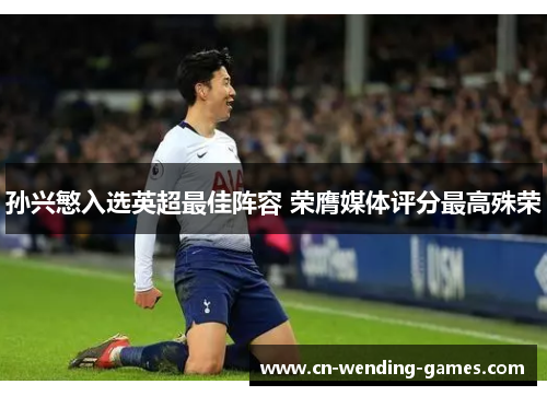 孙兴慜入选英超最佳阵容 荣膺媒体评分最高殊荣 孙兴慜入选英超最佳阵容 荣膺媒体评分最高殊荣