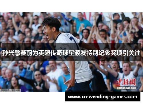 孙兴慜赛前为英超传奇球星颁发特别纪念奖项引关注 孙兴慜赛前为英超传奇球星颁发特别纪念奖项引关注